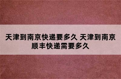 天津到南京快递要多久 天津到南京顺丰快递需要多久